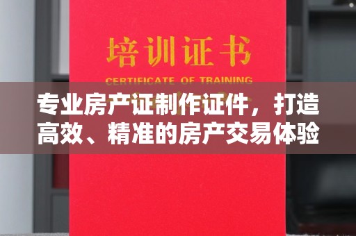 庄浪专业房产证制作证件，打造高效、精准的房产交易体验